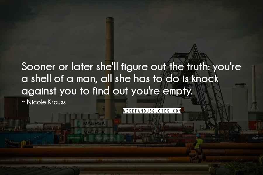 Nicole Krauss Quotes: Sooner or later she'll figure out the truth: you're a shell of a man, all she has to do is knock against you to find out you're empty.