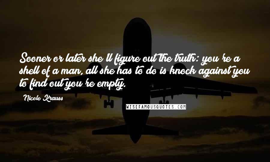 Nicole Krauss Quotes: Sooner or later she'll figure out the truth: you're a shell of a man, all she has to do is knock against you to find out you're empty.