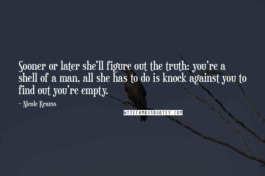 Nicole Krauss Quotes: Sooner or later she'll figure out the truth: you're a shell of a man, all she has to do is knock against you to find out you're empty.