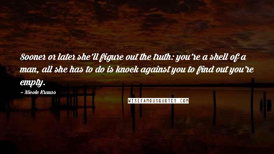 Nicole Krauss Quotes: Sooner or later she'll figure out the truth: you're a shell of a man, all she has to do is knock against you to find out you're empty.