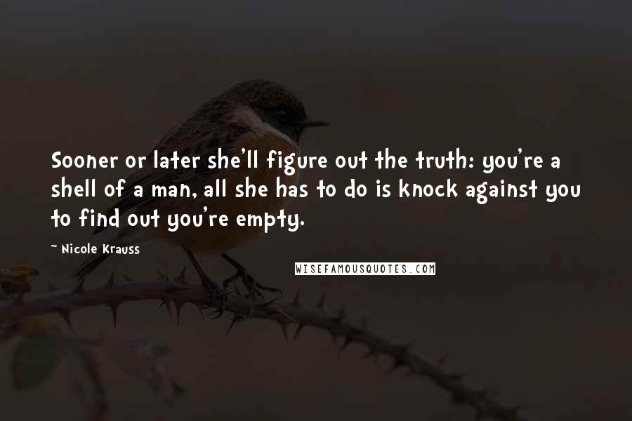 Nicole Krauss Quotes: Sooner or later she'll figure out the truth: you're a shell of a man, all she has to do is knock against you to find out you're empty.