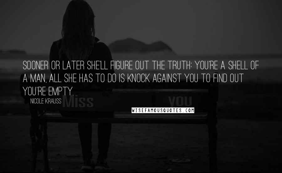 Nicole Krauss Quotes: Sooner or later she'll figure out the truth: you're a shell of a man, all she has to do is knock against you to find out you're empty.
