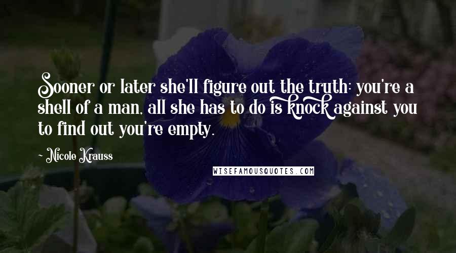 Nicole Krauss Quotes: Sooner or later she'll figure out the truth: you're a shell of a man, all she has to do is knock against you to find out you're empty.