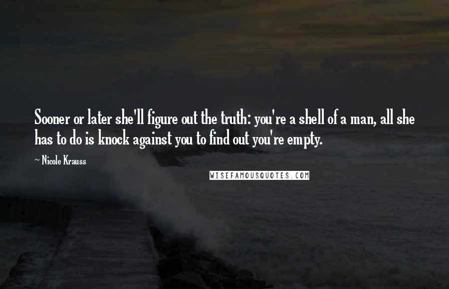 Nicole Krauss Quotes: Sooner or later she'll figure out the truth: you're a shell of a man, all she has to do is knock against you to find out you're empty.