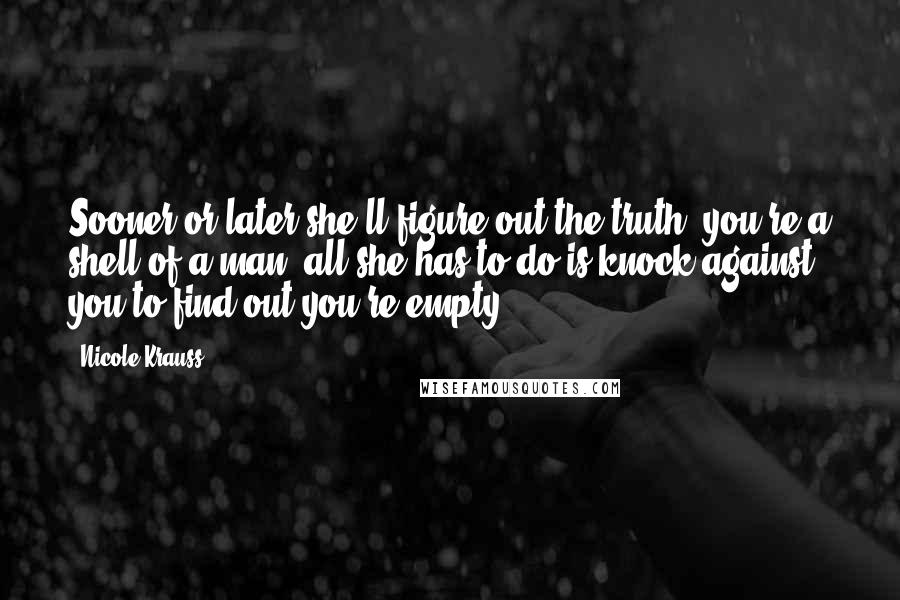 Nicole Krauss Quotes: Sooner or later she'll figure out the truth: you're a shell of a man, all she has to do is knock against you to find out you're empty.