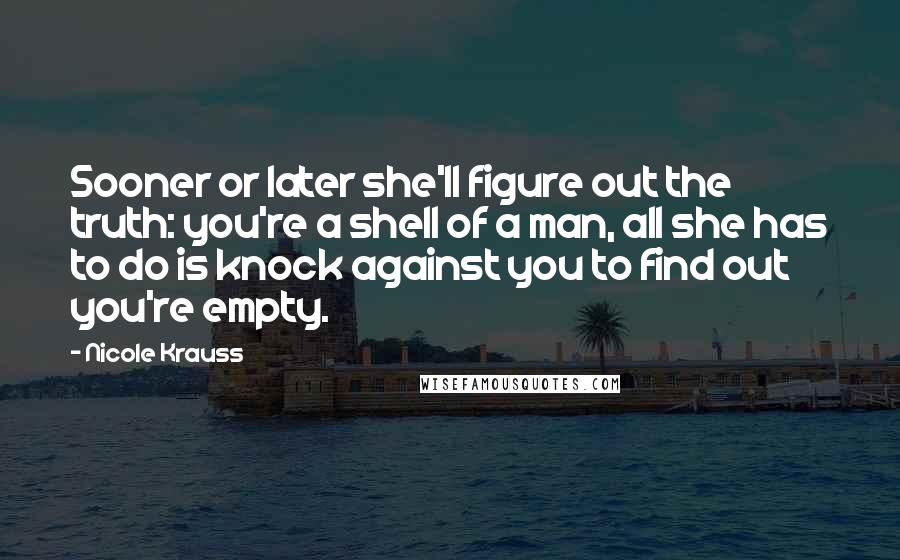 Nicole Krauss Quotes: Sooner or later she'll figure out the truth: you're a shell of a man, all she has to do is knock against you to find out you're empty.