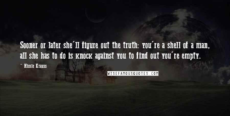 Nicole Krauss Quotes: Sooner or later she'll figure out the truth: you're a shell of a man, all she has to do is knock against you to find out you're empty.