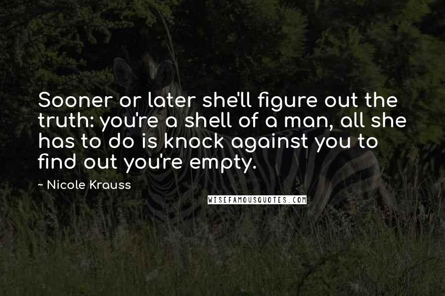 Nicole Krauss Quotes: Sooner or later she'll figure out the truth: you're a shell of a man, all she has to do is knock against you to find out you're empty.