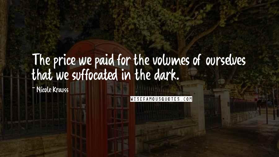 Nicole Krauss Quotes: The price we paid for the volumes of ourselves that we suffocated in the dark.