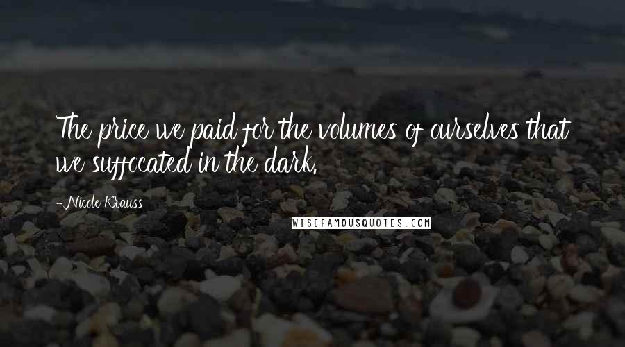 Nicole Krauss Quotes: The price we paid for the volumes of ourselves that we suffocated in the dark.