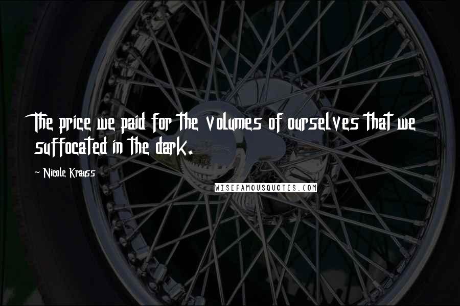 Nicole Krauss Quotes: The price we paid for the volumes of ourselves that we suffocated in the dark.