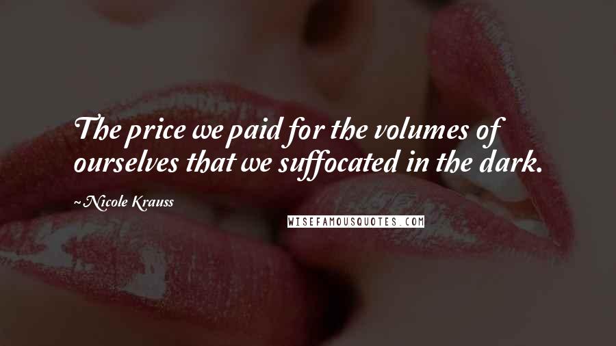 Nicole Krauss Quotes: The price we paid for the volumes of ourselves that we suffocated in the dark.