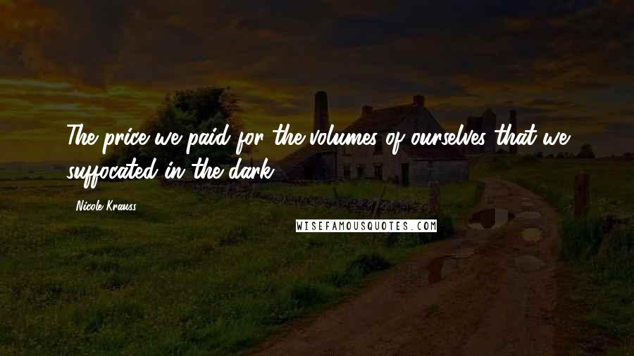 Nicole Krauss Quotes: The price we paid for the volumes of ourselves that we suffocated in the dark.