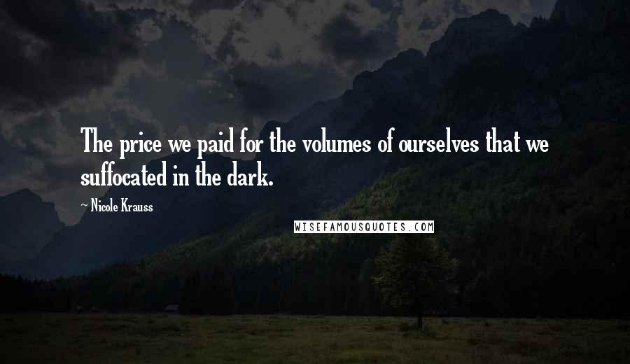 Nicole Krauss Quotes: The price we paid for the volumes of ourselves that we suffocated in the dark.