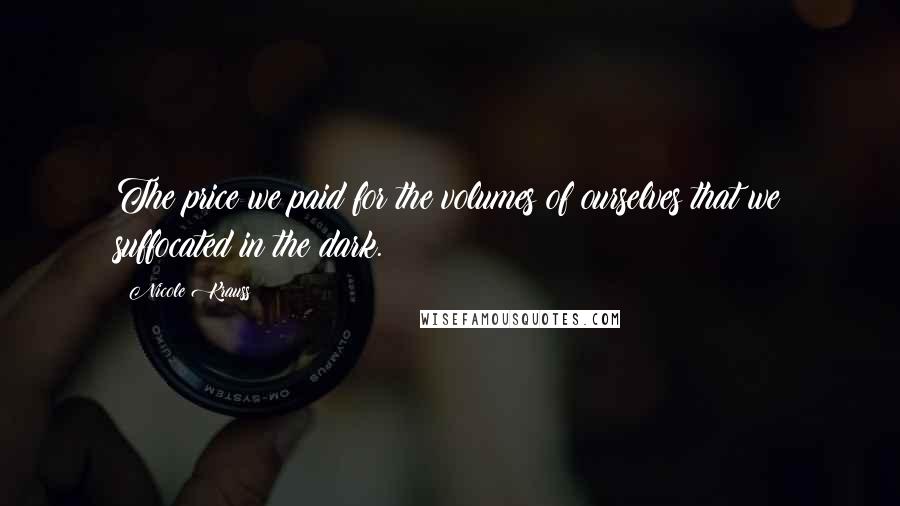 Nicole Krauss Quotes: The price we paid for the volumes of ourselves that we suffocated in the dark.
