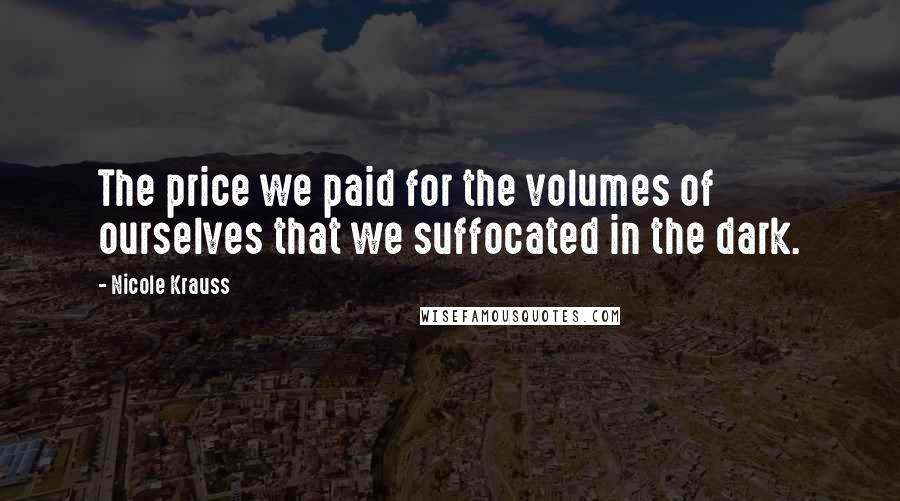 Nicole Krauss Quotes: The price we paid for the volumes of ourselves that we suffocated in the dark.