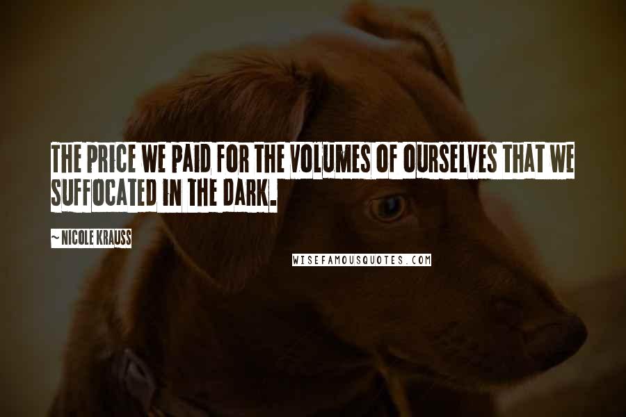 Nicole Krauss Quotes: The price we paid for the volumes of ourselves that we suffocated in the dark.