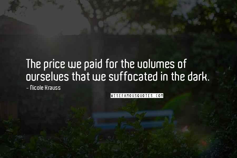 Nicole Krauss Quotes: The price we paid for the volumes of ourselves that we suffocated in the dark.