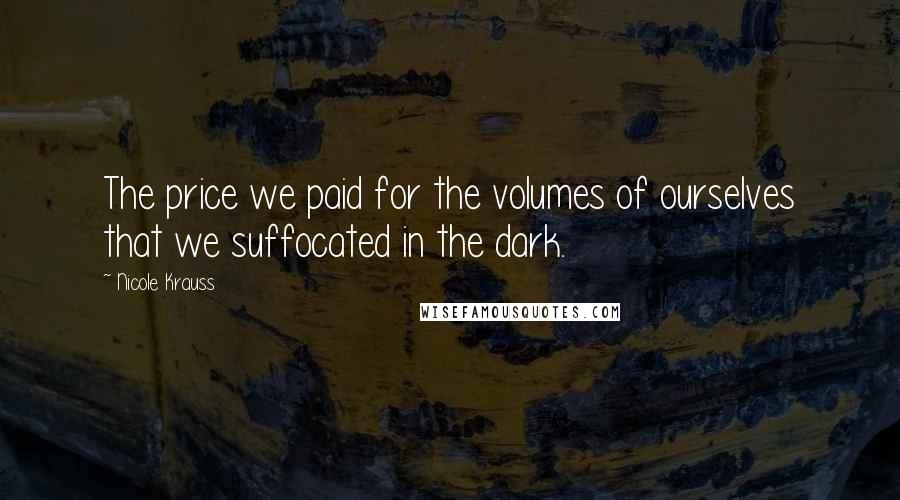 Nicole Krauss Quotes: The price we paid for the volumes of ourselves that we suffocated in the dark.