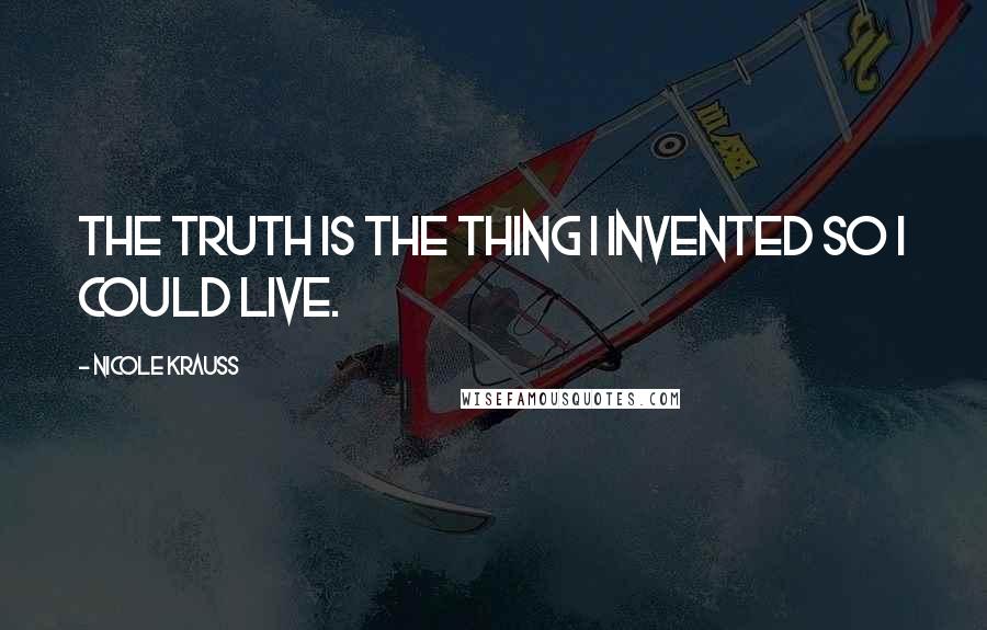 Nicole Krauss Quotes: The truth is the thing I invented so I could live.