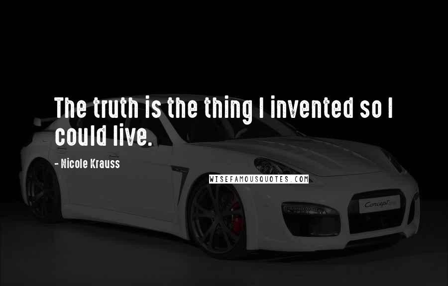 Nicole Krauss Quotes: The truth is the thing I invented so I could live.