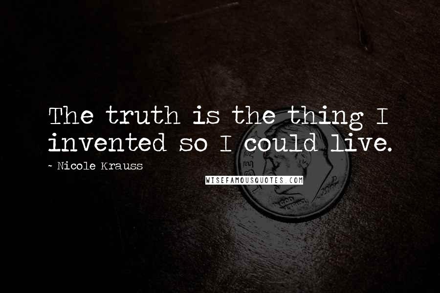 Nicole Krauss Quotes: The truth is the thing I invented so I could live.
