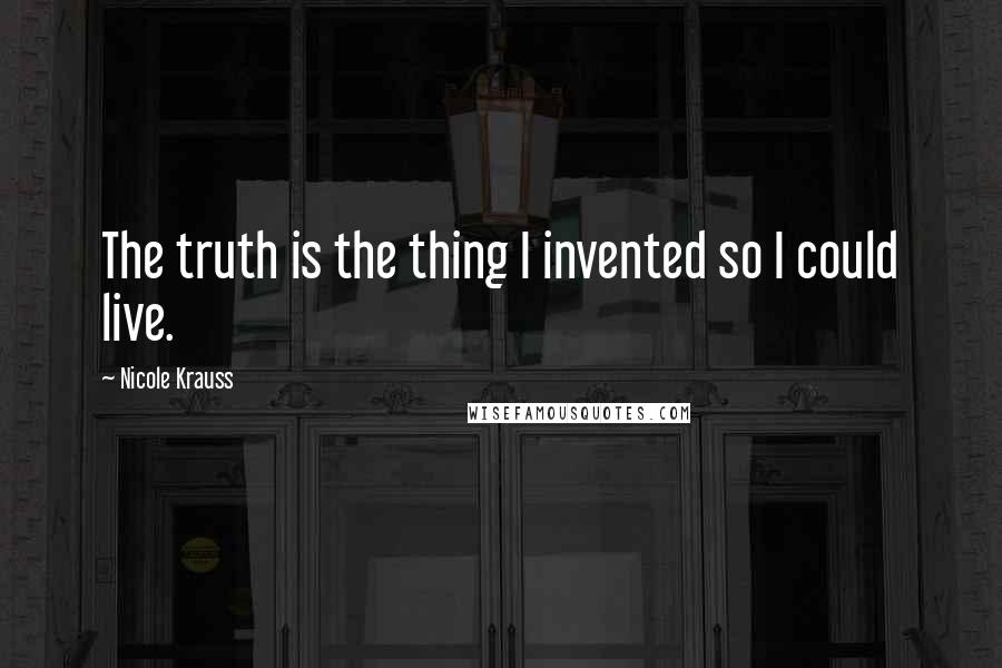 Nicole Krauss Quotes: The truth is the thing I invented so I could live.