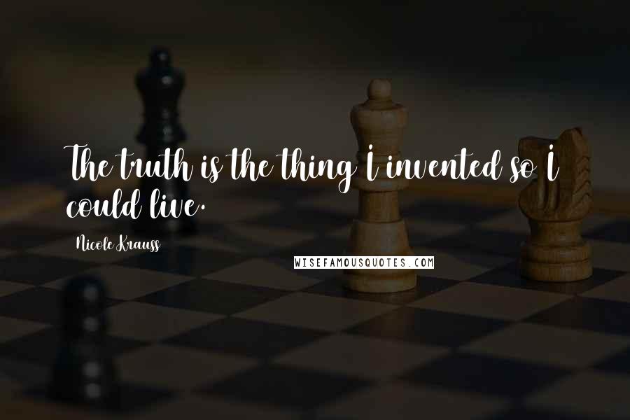 Nicole Krauss Quotes: The truth is the thing I invented so I could live.