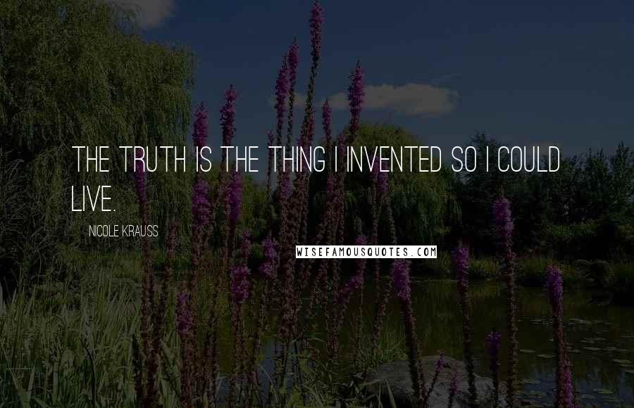 Nicole Krauss Quotes: The truth is the thing I invented so I could live.