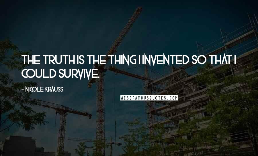 Nicole Krauss Quotes: The truth is the thing I invented so that I could survive.