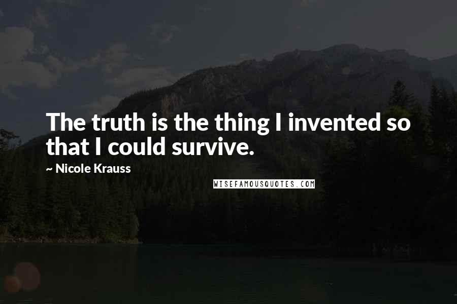 Nicole Krauss Quotes: The truth is the thing I invented so that I could survive.