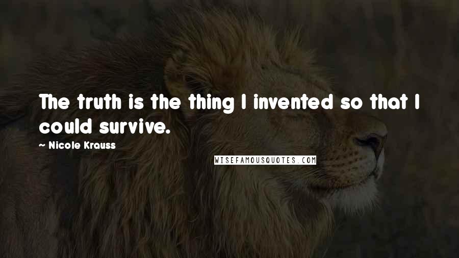 Nicole Krauss Quotes: The truth is the thing I invented so that I could survive.