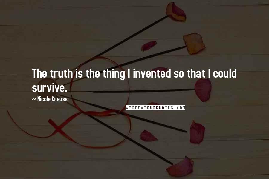 Nicole Krauss Quotes: The truth is the thing I invented so that I could survive.