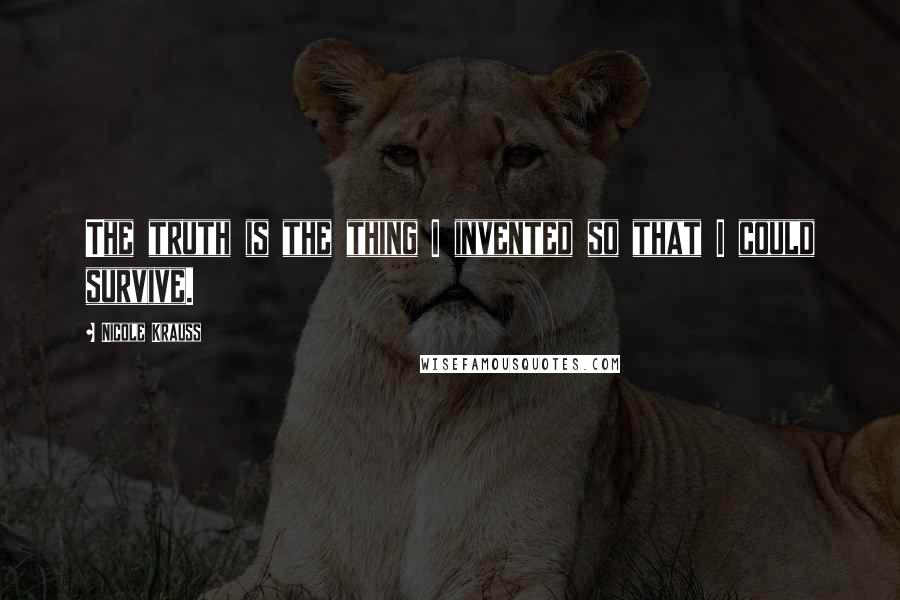 Nicole Krauss Quotes: The truth is the thing I invented so that I could survive.