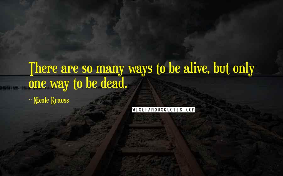 Nicole Krauss Quotes: There are so many ways to be alive, but only one way to be dead.