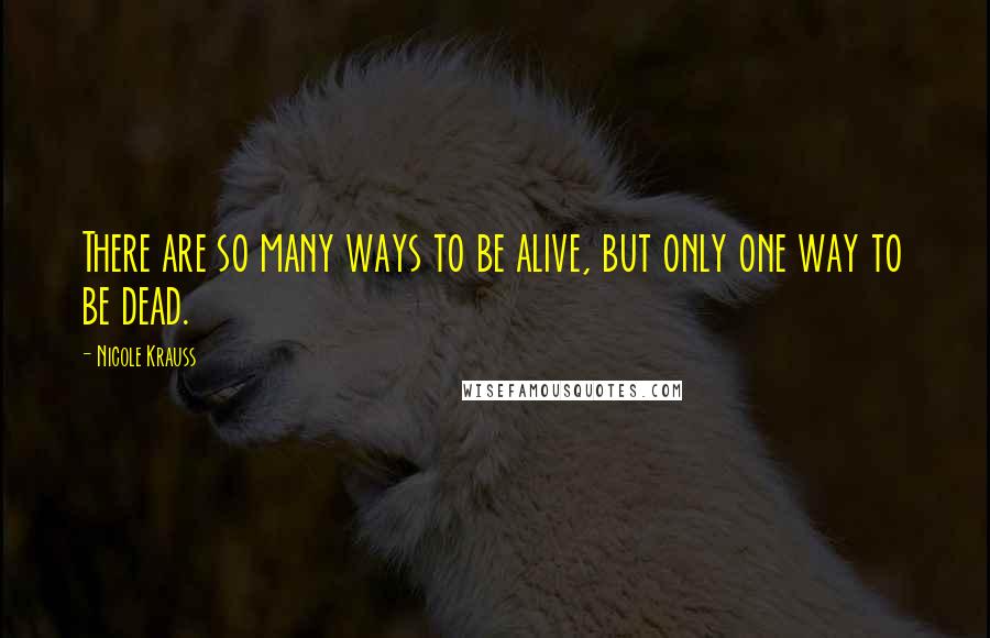 Nicole Krauss Quotes: There are so many ways to be alive, but only one way to be dead.