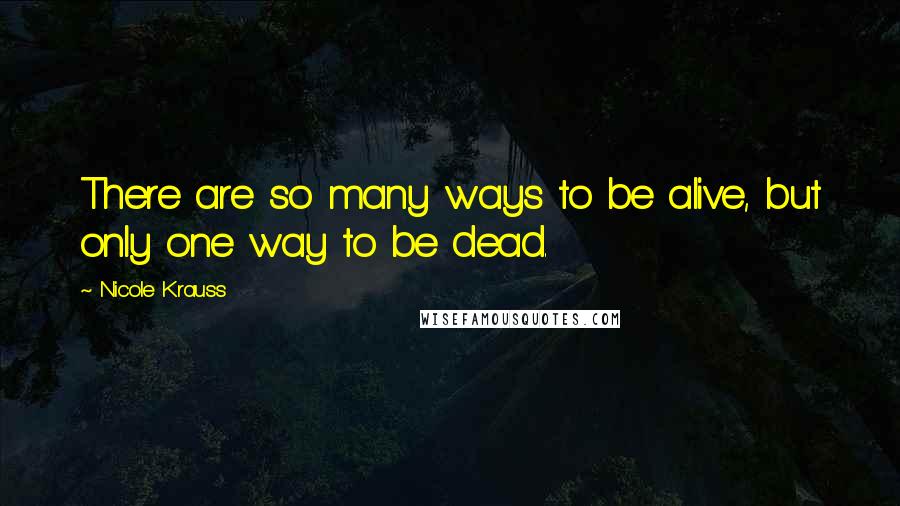 Nicole Krauss Quotes: There are so many ways to be alive, but only one way to be dead.