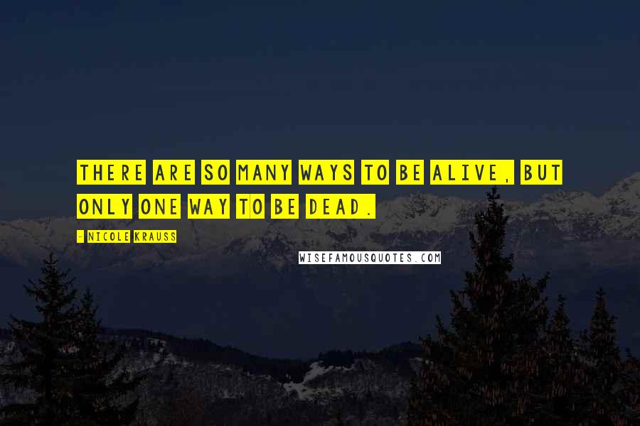 Nicole Krauss Quotes: There are so many ways to be alive, but only one way to be dead.