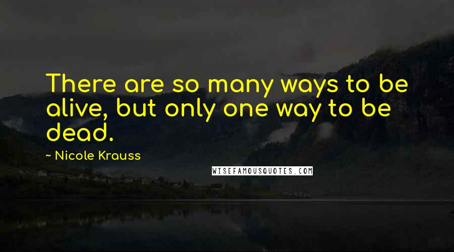 Nicole Krauss Quotes: There are so many ways to be alive, but only one way to be dead.