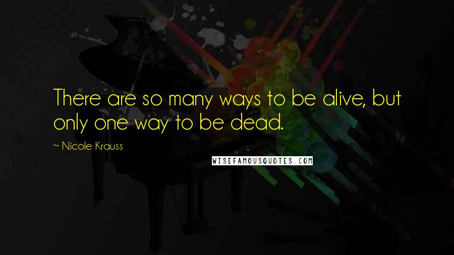 Nicole Krauss Quotes: There are so many ways to be alive, but only one way to be dead.