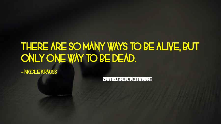 Nicole Krauss Quotes: There are so many ways to be alive, but only one way to be dead.