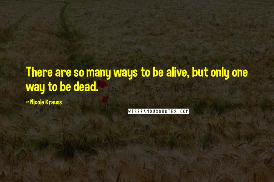 Nicole Krauss Quotes: There are so many ways to be alive, but only one way to be dead.