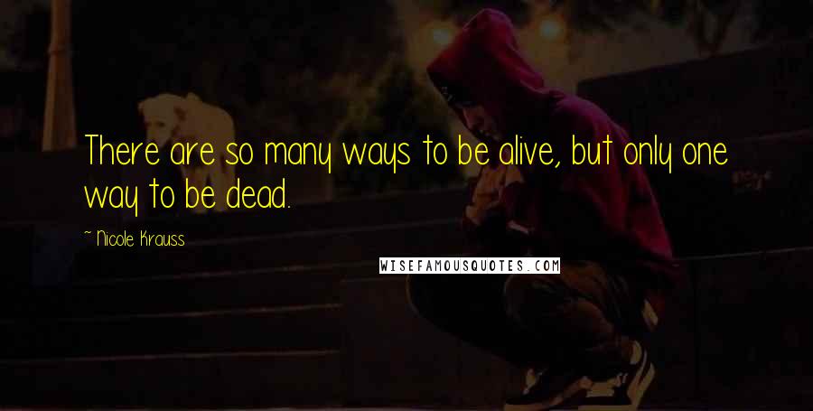 Nicole Krauss Quotes: There are so many ways to be alive, but only one way to be dead.