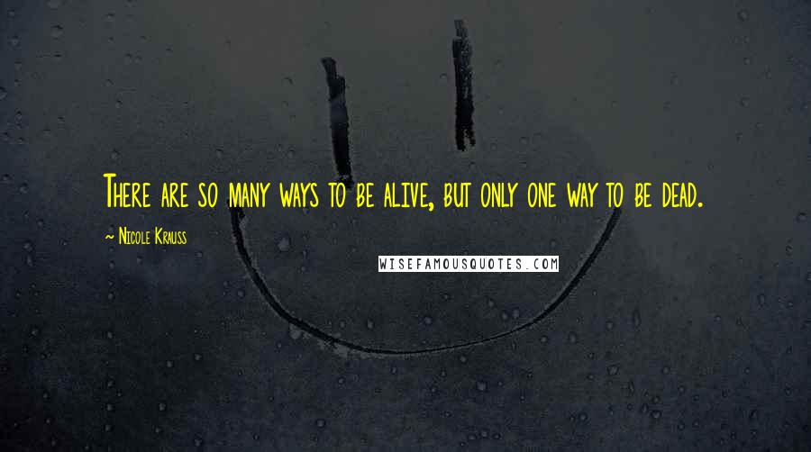 Nicole Krauss Quotes: There are so many ways to be alive, but only one way to be dead.