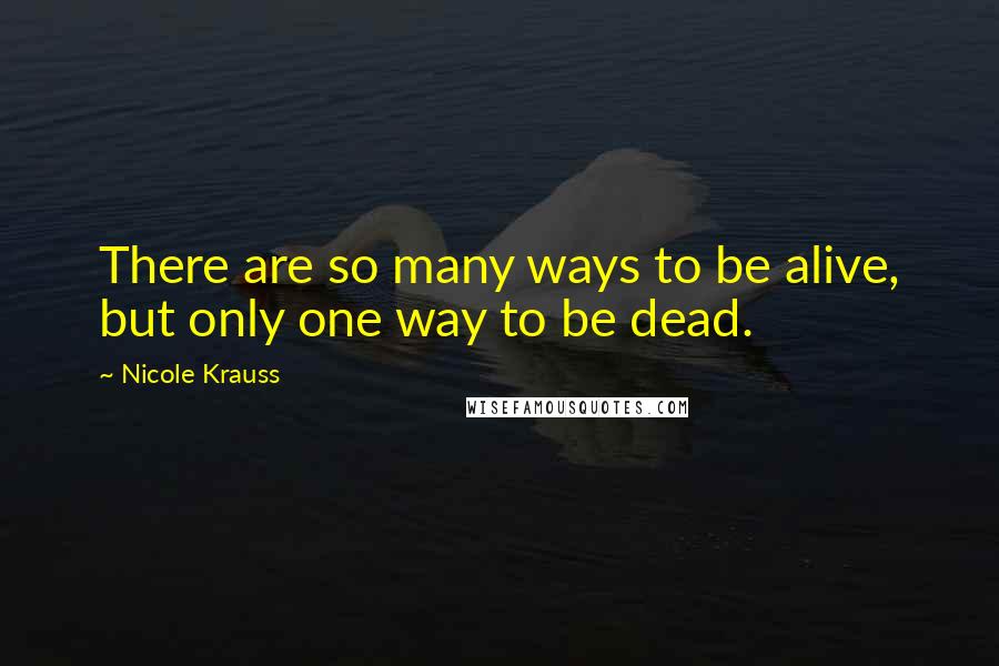 Nicole Krauss Quotes: There are so many ways to be alive, but only one way to be dead.