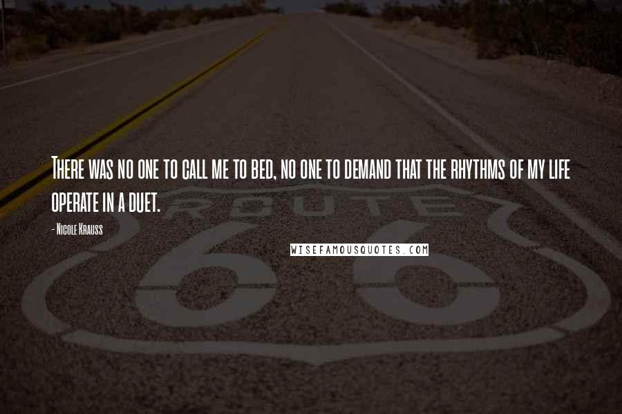 Nicole Krauss Quotes: There was no one to call me to bed, no one to demand that the rhythms of my life operate in a duet.