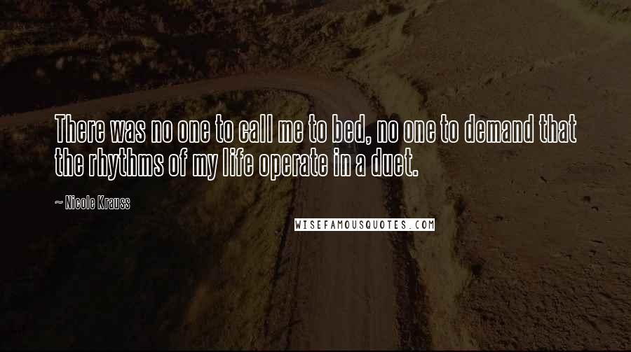 Nicole Krauss Quotes: There was no one to call me to bed, no one to demand that the rhythms of my life operate in a duet.