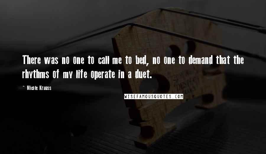 Nicole Krauss Quotes: There was no one to call me to bed, no one to demand that the rhythms of my life operate in a duet.