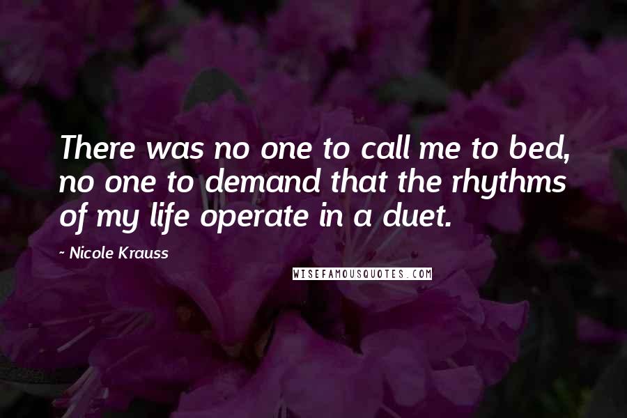 Nicole Krauss Quotes: There was no one to call me to bed, no one to demand that the rhythms of my life operate in a duet.
