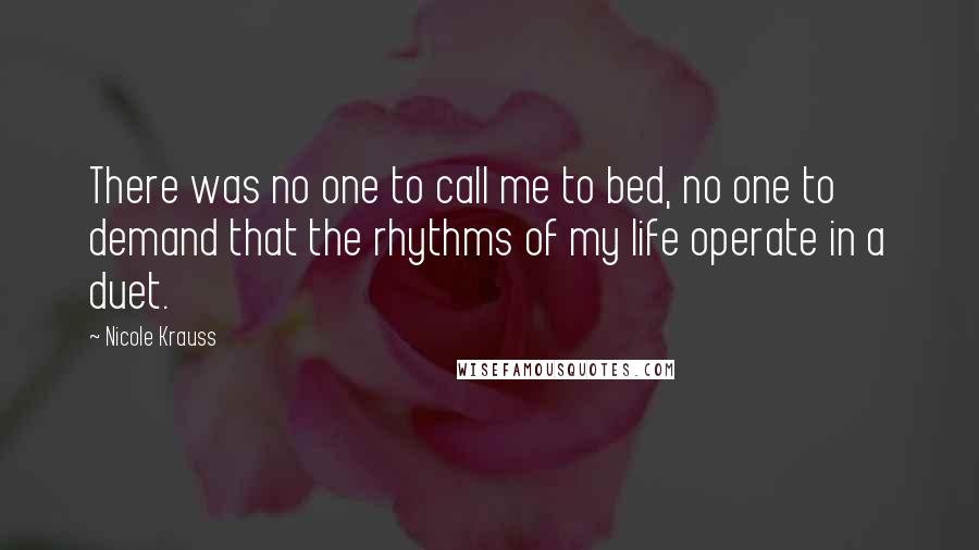 Nicole Krauss Quotes: There was no one to call me to bed, no one to demand that the rhythms of my life operate in a duet.